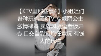 【KTV里那些事4】小姐姐们各种玩暗黑KTV-4 靓丽公主激情裸舞 卖弄风骚逗老板开心 口交自慰打炮任意玩 有钱人的玩物