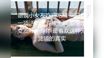 眼镜小女友吃鸡吃精 周日找一项活动来消除无聊 顺便跟女友补补身体 最喜欢这种无滤镜的真实