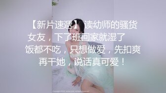 【新片速遞】 读幼师的骚货女友，下了班回家就湿了❤️饭都不吃，只想做爱，先扣爽再干她，说话真可爱！