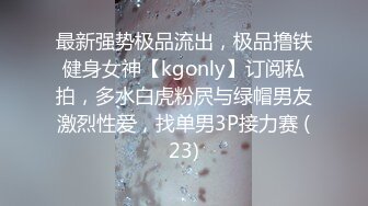 最新强势极品流出，极品撸铁健身女神【kgonly】订阅私拍，多水白虎粉屄与绿帽男友激烈性爱，找单男3P接力赛 (23)