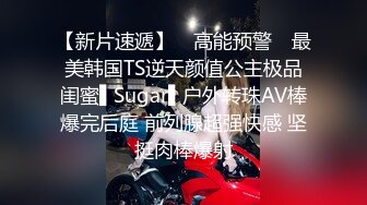 【新片速遞】 ✿高能预警✿ 最美韩国TS逆天颜值公主极品闺蜜▌Sugar▌户外转珠AV棒爆完后庭 前列腺超强快感 坚挺肉棒爆射