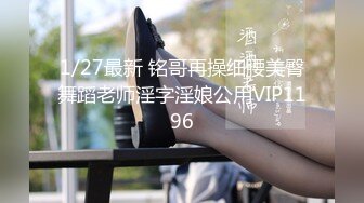 1/27最新 铭哥再操细腰美臀舞蹈老师淫字淫娘公用VIP1196