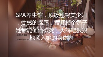 SPA养生馆，顶级翘臀美少妇，性感的嘴唇，技师摸个奶子她都能仙仙欲死，大鸡吧狠狠地顶入她的身体内