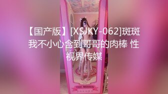 【国产版】[XSJKY-062]斑斑 我不小心含到哥哥的肉棒 性视界传媒