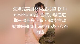 劲爆完美身材极品尤物〖ChineseBunny〗喜欢小骚逼这样坐哥哥身上吗 小骚货主动骑乘哥哥身上深插扭动小穴吞肉棒