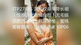 STP27485 满背纹身吊带长裙！性感少女激情自慰！无毛极品肥穴，地上假屌骑坐，蜜桃美臀套弄，搞得多是水 VIP0600