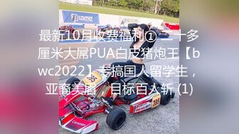 最新10月收费福利① 二十多厘米大屌PUA白皮猪炮王【bwc2022】专搞国人留学生，亚裔美眉，目标百人斩 (1)