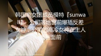 韩国前女团成员模特『sunwall』✅公司落地窗前爆插反差女神，公司的高冷女神在主人爸爸面前