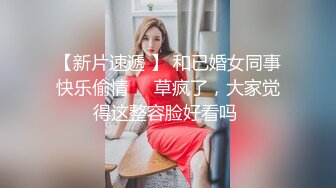 【新片速遞 】 和已婚女同事快乐偷情❤️草疯了，大家觉得这整容脸好看吗 