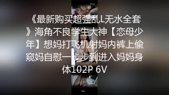 《最新购买超强乱L无水全套》海角不良学生大神【恋母少年】想妈打飞机射妈内裤上偸窥妈自慰一步步到进入妈妈身体102P 6V