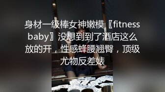 身材一级棒女神嫩模〖fitnessbaby〗没想到到了酒店这么放的开，性感蜂腰翘臀，顶级尤物反差婊