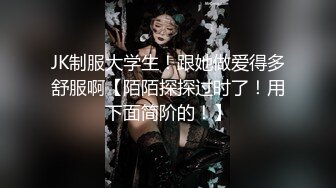 JK制服大学生！跟她做爱得多舒服啊【陌陌探探过时了！用下面简阶的！】