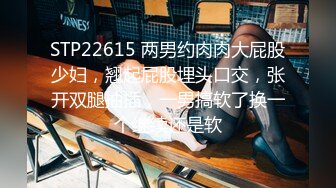 STP22615 两男约肉肉大屁股少妇，翘起屁股埋头口交，张开双腿抽插，一男搞软了换一个继续还是软