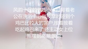 风韵十足的气质小少妇背着老公在洗浴中心做按摩时碰到个鸡巴比较大的客户,按着按着吃起鸡巴来了,还主动女上位摇摆到高潮,国语