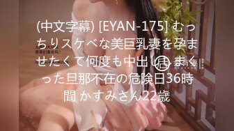 (中文字幕) [EYAN-175] むっちりスケベな美巨乳妻を孕ませたくて何度も中出ししまくった旦那不在の危険日36時間 かすみさん22歳