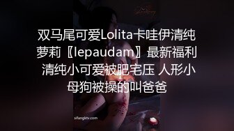 双马尾可爱Lolita卡哇伊清纯萝莉〖lepaudam〗最新福利 清纯小可爱被肥宅压 人形小母狗被操的叫爸爸