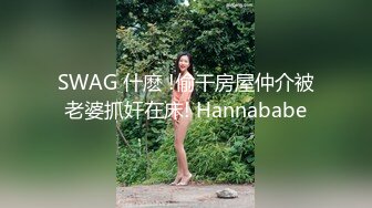 SWAG 什麽 !偷干房屋仲介被老婆抓奸在床! Hannababe