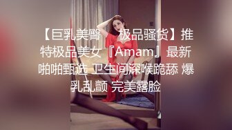 【巨乳美臀❤️极品骚货】推特极品美女『Amam』最新啪啪甄选 卫生间深喉跪舔 爆乳乱颤 完美露脸