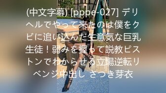 (中文字幕) [pppe-027] デリヘルでやって来たのは僕をクビに追い込んだ生意気な巨乳生徒！弱みを握って説教ピストンでわからせる立場逆転リベンジ中出し さつき芽衣