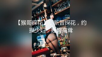 【猴哥探花】，新晋探花，约操少妇，翘臀高耸