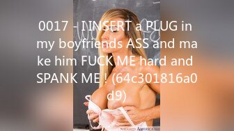 0017 - I INSERT a PLUG in my boyfriends ASS and make him FUCK ME hard and SPANK ME ! (64c301816a0d9)