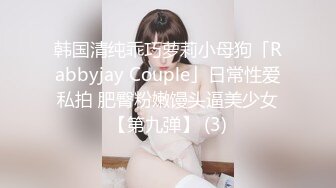 韩国清纯乖巧萝莉小母狗「Rabbyjay Couple」日常性爱私拍 肥臀粉嫩馒头逼美少女【第九弹】 (3)