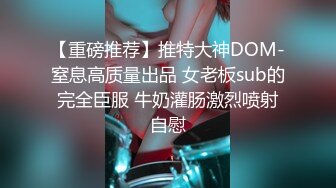 【重磅推荐】推特大神DOM-窒息高质量出品 女老板sub的完全臣服 牛奶灌肠激烈喷射自慰