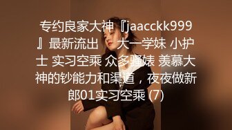 专约良家大神『jaacckk999』最新流出❤️大一学妹 小护士 实习空乘 众多骚婊 羡慕大神的钞能力和渠道，夜夜做新郎01实习空乘 (7)