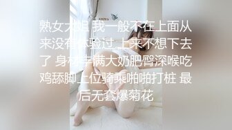 熟女大姐 我一般不在上面从来没有体验过 上来不想下去了 身材丰满大奶肥臀深喉吃鸡舔脚上位骑乘啪啪打桩 最后无套爆菊花