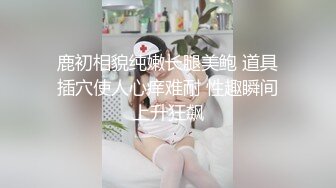 鹿初相貌纯嫩长腿美鲍 道具插穴使人心痒难耐 性趣瞬间上升狂飙