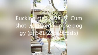 Fucking step sister ／ Cumshot ／ fucked in pose doggy (ph5e1f28ba9b8d5)