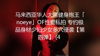 马来西亚华人大屌健身炮王「noeye」OF性爱私拍 专约极品身材少妇少女多穴侵袭【第四弹】 (4 