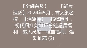 ⚫️【全網首發】♈♈♈【新片速遞】2024年5月，秀人網名模，【潘嬌嬌】，核彈巨乳，初代網紅女神17分鐘超長福利，超大尺度，噴血福利。強烈推薦 (2)