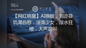 【网红明星】AI换脸，刘亦菲饥渴自慰，淫荡少女，淫水狂喷，大声浪叫