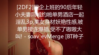 [2DF2]国企上班的90后年轻小夫妻同城约啪单男酒店一起淫乱3p,美女身材妖艳性感,被单男接连爆插,受不了嗷嗷大叫! - soav_evMerge [BT种子]