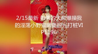 2/15最新 弟弟的大屌爆操我的淫荡小野猫嫩妻脱光打桩VIP1196