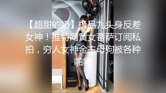 【超甜的奶】极品九头身反差女神！推特网黄女菩萨订阅私拍，穷人女神金主母狗被各种啪啪