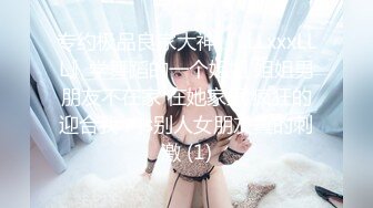 专约极品良家大神『LLLxxxLLL』学舞蹈的一个姐姐 姐姐男朋友不在家 在她家里 疯狂的迎合我 内s别人女朋友真的刺激 (1)