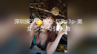 深圳操少妇-强推-巨乳-3p-美女-少女-勾引-刺激