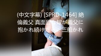 (中文字幕) [SPRD-1464] 絶倫義父 真面目な嫁が義父に抱かれ続けたら… 三船かれん