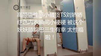 高颜值性感小骚货TS刘娇娇 红色内衣瞬间小硬硬 被这个妖妖舔鸡巴三生有幸 太性福啦！