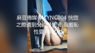 麻豆傳媒 MKYNC004 恍惚之際遭到父親侵犯 亂倫羞恥性愛-秦可欣