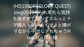 (HD1080P)(GLORY QUEST)(ovg00204)られてたら気持ち良すぎて思わずヌルっとナマ挿入！ダメよイヤよと嫌がりながら中出しされちゃうHcupおっぱい嬢