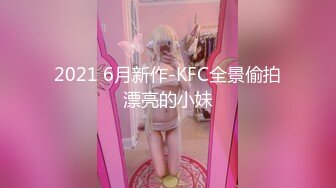 2021 6月新作-KFC全景偷拍漂亮的小妹