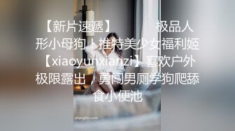 【新片速遞】 ⚫️⚫️极品人形小母狗！推特美少女福利姬【xiaoyunxianzi】喜欢户外极限露出，勇闯男厕学狗爬舔食小便池