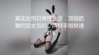 真实女同日常性生活，顶级肥臀约双女互扣，两根手指快速深插