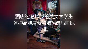 酒店约炮19岁的美女大学生各种高难度姿势爆插最后射她一脸