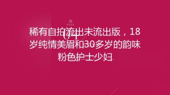 稀有自拍流出未流出版，18岁纯情美眉和30多岁的韵味粉色护士少妇