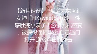 【新片速遞】   反差尤物网红女神『HKsweetbaby』✅性感肚兜小姨子！激情乳摇盛宴，被操得淫相毕露 自己逼门打开 迎接鸡巴的冲击