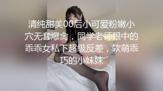 清纯甜美00后小可爱粉嫩小穴无套爆肏，同学老师眼中的乖乖女私下超级反差，软萌乖巧的小妹妹